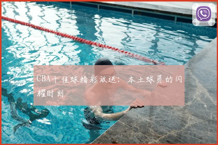 CBA十佳球精彩放送:本土球员的闪耀时刻