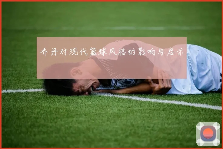 乔丹对现代篮球风格的影响与启示