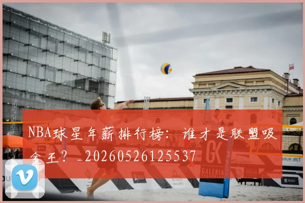 NBA球星年薪排行榜:谁才是联盟吸金王?_20260526125537