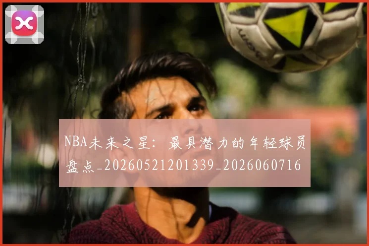 NBA未来之星:最具潜力的年轻球员盘点_20260521201339_20260607160325
