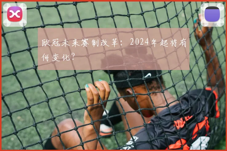 欧冠未来赛制改革:2024年起将有何变化?