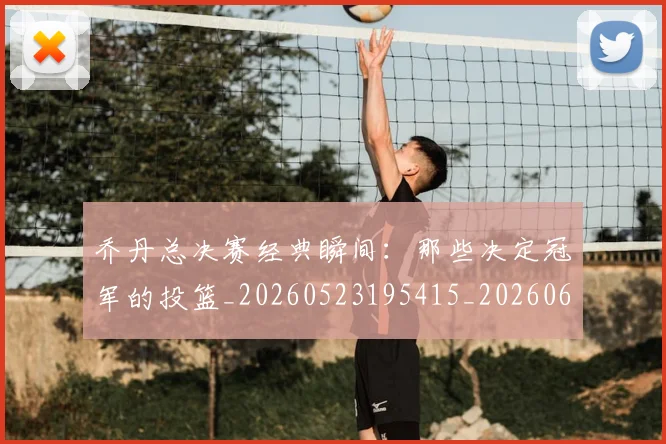 乔丹总决赛经典瞬间:那些决定冠军的投篮_20260523195415_20260608142701