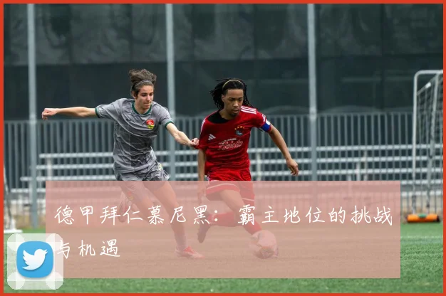 德甲拜仁慕尼黑：霸主地位的挑战与机遇