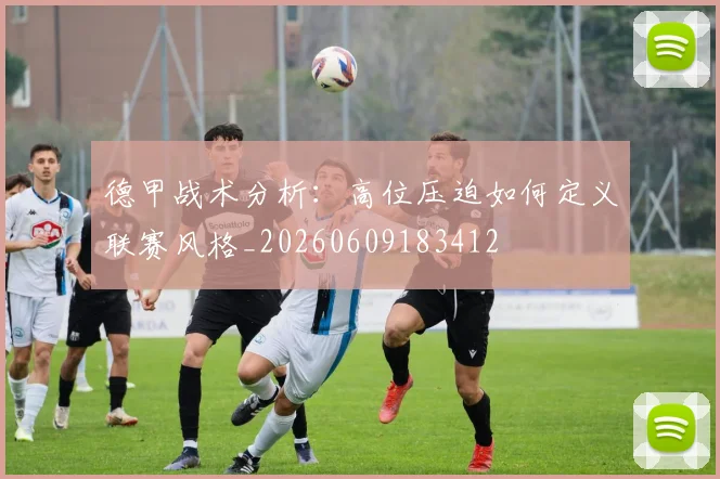 德甲战术分析:高位压迫如何定义联赛风格_20260609183412